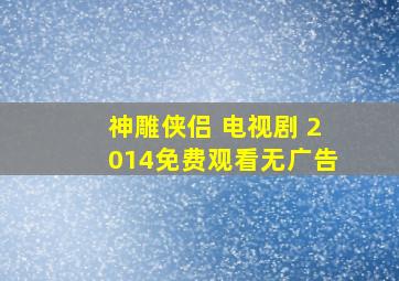 神雕侠侣 电视剧 2014免费观看无广告